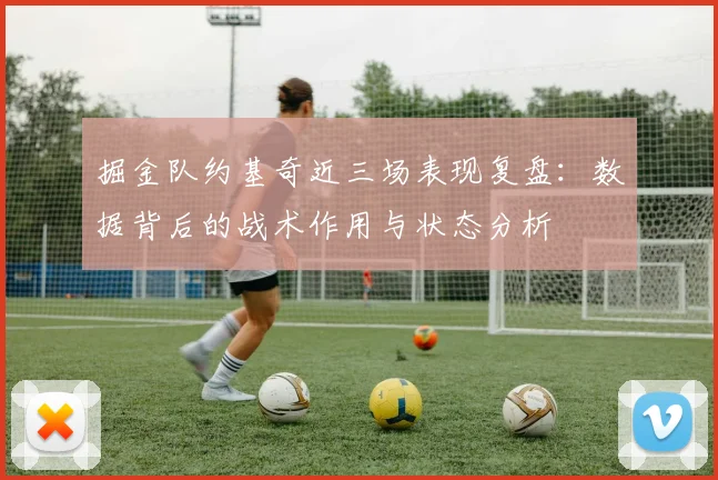 掘金队约基奇近三场表现复盘：数据背后的战术作用与状态分析