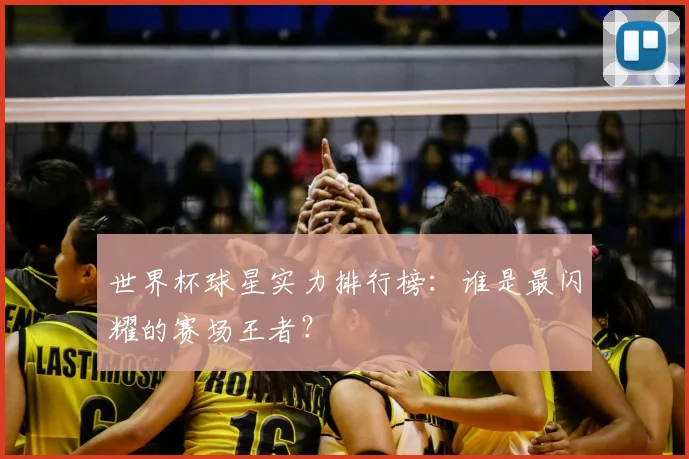 世界杯球星实力排行榜:谁是最闪耀的赛场王者?