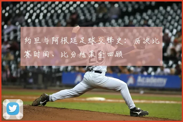 约旦与阿根廷足球交锋史：历次比赛时间、比分结果全回顾