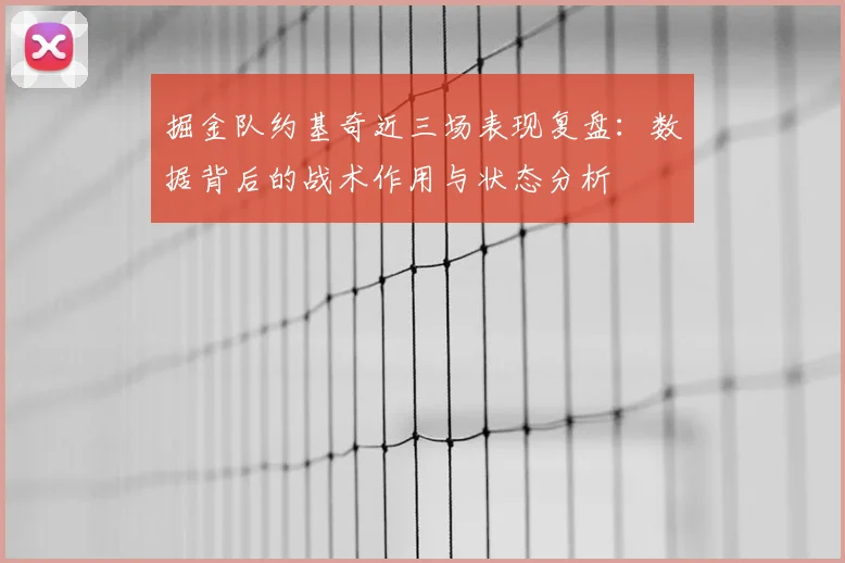 掘金队约基奇近三场表现复盘:数据背后的战术作用与状态分析