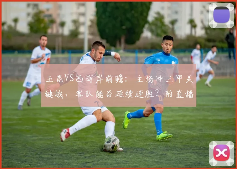 玉昆VS西海岸前瞻：主场冲三甲关键战，客队能否延续连胜？附直播信息