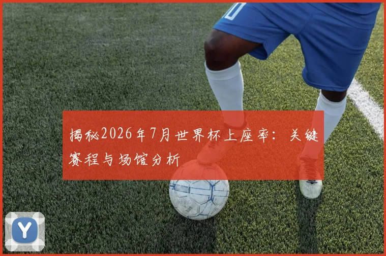 揭秘2026年7月世界杯上座率:关键赛程与场馆分析
