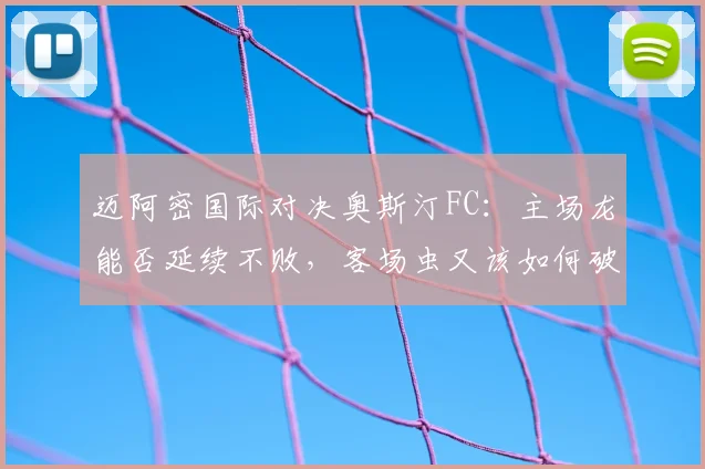 迈阿密国际对决奥斯汀FC：主场龙能否延续不败，客场虫又该如何破局？
